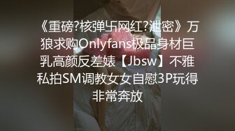 《重磅?核弹卐网红?泄密》万狼求购Onlyfans极品身材巨乳高颜反差婊【Jbsw】不雅私拍SM调教女女自慰3P玩得非常奔放