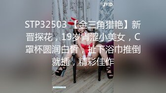 STP32503 【金三角猎艳】新晋探花，19岁青涩小美女，C罩杯圆润白皙，扯下浴巾推倒就插，精彩佳作