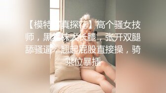 【模特写真探花】高个骚女技师，黑丝袜大长腿，张开双腿舔骚逼，翘起屁股直接操，骑乘位暴插