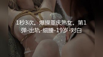 1秒3次。爆操重庆熟女。第1弹-出轨-细腰-19岁-对白