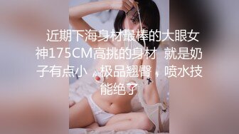   近期下海身材最棒的大眼女神175CM高挑的身材  就是奶子有点小，极品翘臀，喷水技能绝了