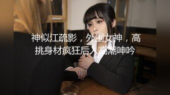  神似江疏影，外围女神，高挑身材疯狂后入高潮呻吟