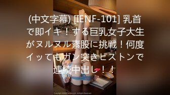 (中文字幕) [IENF-101] 乳首で即イキ！する巨乳女子大生がヌルヌル素股に挑戦！何度イッてもガン突きピストンで連続中出し！！