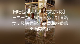 网吧包间大乱P【龙哥探花】三男三女，疯狂淫乱，饥渴熟女，风骚异常，轮番啪啪娇喘声满屋回响