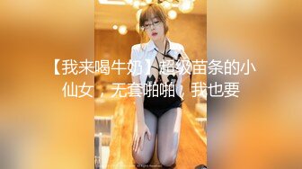 【我来喝牛奶】超级苗条的小仙女，无套啪啪，我也要