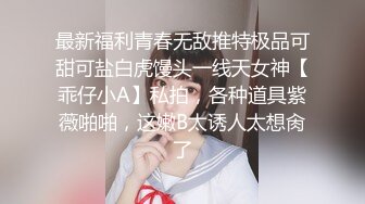 最新福利青春无敌推特极品可甜可盐白虎馒头一线天女神【乖仔小A】私拍，各种道具紫薇啪啪，这嫩B太诱人太想肏了