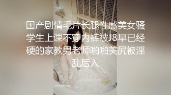 国产剧情毛片长腿性感美女骚学生上课不穿内裤被J8早已经硬的家教男老师啪啪美尻被淫乱后入