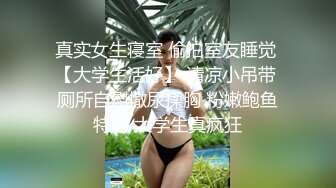 真实女生寝室 偷拍室友睡觉 【大学生活好】 清凉小吊带 厕所自慰撒尿揉胸 粉嫩鲍鱼特写 大学生真疯狂