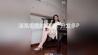 淫荡坦克射屁股，开发多P