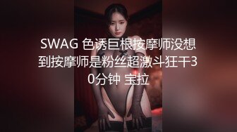 SWAG 色诱巨根按摩师没想到按摩师是粉丝超激斗狂干30分钟 宝拉