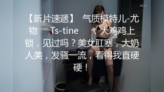 【新片速遞】  气质模特儿-尤物❤️Ts-tine❤️：大鸡鸡上锁，见过吗？美女肛塞，大奶人美，发骚一流，看得我直硬硬！