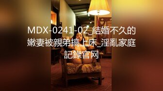 MDX-0241-02_結婚不久的嫩妻被親弟搞上床_淫亂家庭記錄官网