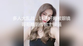 多人大乱战，妹子好嫩被眼镜哥哥推到传教士操逼