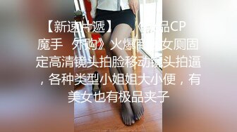 【新速片遞】    《极品CP⚡魔手☛外购》火爆商场女厕固定高清镜头拍脸移动镜头拍逼，各种类型小姐姐大小便，有美女也有极品夹子