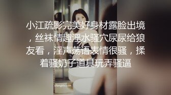 小江疏影完美好身材露脸出境，丝袜情趣淫水骚穴尿尿给狼友看，淫声荡语表情很骚，揉着骚奶子道具玩弄骚逼