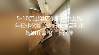 5-10流出酒店偷拍新台上线年轻小伙幽会少妇偷情巨乳小姐姐在命根子下沉迷