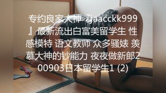 专约良家大神『jaacckk999』最新流出白富美留学生 性感模特 语文教师 众多骚婊 羡慕大神的钞能力 夜夜做新郎200903日本留学生1 (2)