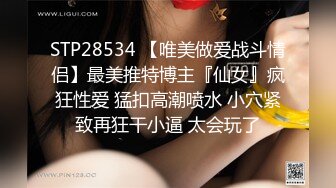 STP28534 【唯美做爱战斗情侣】最美推特博主『仙女』疯狂性爱 猛扣高潮喷水 小穴紧致再狂干小逼 太会玩了