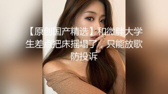 口爆胖妹妹-疯狂-巨根-顶级-高颜值-天花板-少女