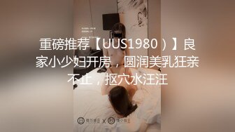 重磅推荐【UUS1980）】良家小少妇开房，圆润美乳狂亲不止，抠穴水汪汪