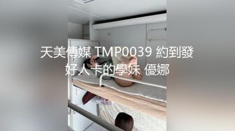 天美傳媒 TMP0039 約到發好人卡的學妹 優娜