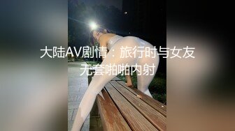 大陆AV剧情：旅行时与女友无套啪啪内射