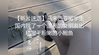 【新片速遞】马来西亚留学生国内找了一个漂亮的女朋友出租屋干粉嫩的小鲍鱼