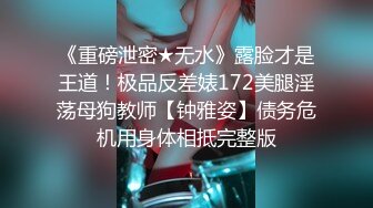 《重磅泄密★无水》露脸才是王道！极品反差婊172美腿淫荡母狗教师【钟雅姿】债务危机用身体相抵完整版