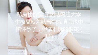 私房售价52元热帖网红大学生极品反差婊母狗陈洁莹也中招怀孕了，但依旧玩的很花 (11)