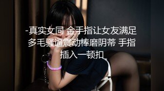 -真实女同 金手指让女友满足 多毛骚逼震动棒磨阴蒂 手指插入一顿扣