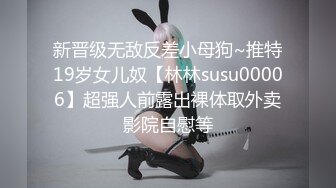 新晋级无敌反差小母狗~推特19岁女儿奴【林林susu00006】超强人前露出裸体取外卖影院自慰等