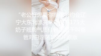 “老公好想要你操我”约会辽宁大东北漂亮咪咪身高175大奶子翘臀气质佳被狠狠干叫爸爸对白淫荡1080P原版