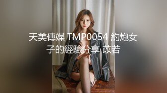 天美傳媒 TMP0054 約炮女子的經驗分享 苡若