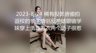 2023-8-24 稀有投影房偷拍返校的学生情侣反差婊眼镜学妹穿上情趣内衣两个奶子很惹火