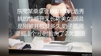 东莞某桑拿会所1000元选秀挑的性感开叉长裙美女,据说是刚被开苞没多久,奶子圆润坚挺,1个 小时脸肏了2次.国语!