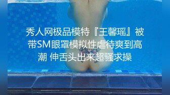 秀人网极品模特『王馨瑶』被带SM眼罩模拟性虐待爽到高潮 伸舌头出来超骚求操