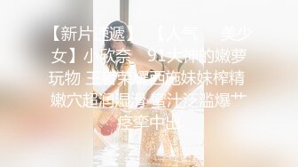 【新片速遞】  【人气❤️美少女】小欣奈✨ 91大神的嫩萝玩物 王者荣耀西施妹妹榨精 嫩穴超润湿滑 蜜汁泛滥爆艹痉挛中出