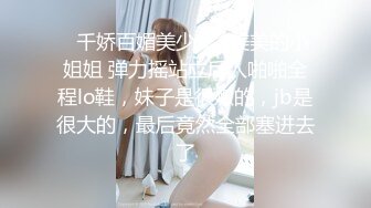 ✨千娇百媚美少女✨美美的小姐姐 弹力摇站立后入啪啪全程lo鞋，妹子是很嫩的，jb是很大的，最后竟然全部塞进去了