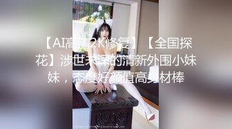 【AI高清2K修复】【全国探花】涉世未深的清新外围小妹妹，态度好颜值高身材棒