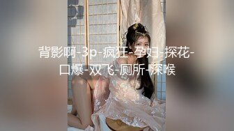 背影啊-3p-疯狂-孕妇-探花-口爆-双飞-厕所-深喉