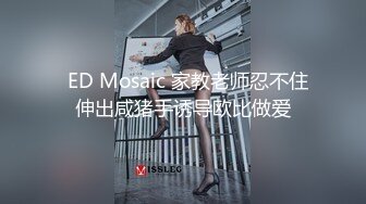   ED Mosaic 家教老师忍不住伸出咸猪手诱导欧比做爱