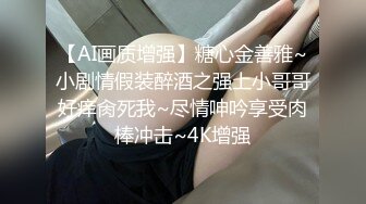 【AI画质增强】糖心金善雅~小剧情假装醉酒之强上小哥哥好痒肏死我~尽情呻吟享受肉棒冲击~4K增强