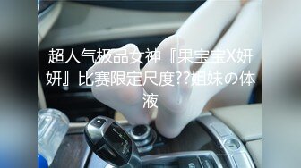 超人气极品女神『果宝宝X妍妍』比赛限定尺度??姐妹の体液