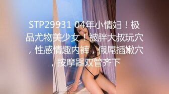 STP29931 04年小情妇！极品尤物美少女！被胖大叔玩穴，性感情趣内裤，假屌插嫩穴，按摩器双管齐下