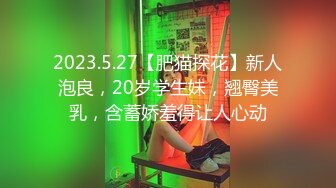 2023.5.27【肥猫探花】新人泡良，20岁学生妹，翘臀美乳，含蓄娇羞得让人心动