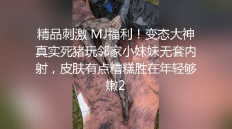 精品刺激 MJ福利！变态大神真实死猪玩邻家小妹妹无套内射，皮肤有点糟糕胜在年轻够嫩2