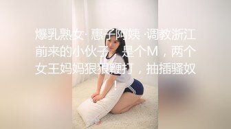 爆乳熟女· 惠子阿姨 ·调教浙江前来的小伙子，是个M，两个女王妈妈狠狠鞭打，抽插骚奴！