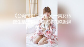 《台湾情侣泄密》大一美女私密生活惨遭闺蜜曝光完整版视讯流出