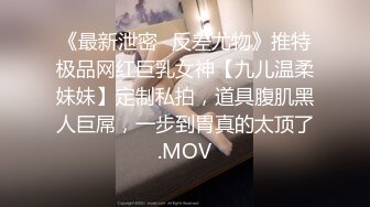 《最新泄密✅反差尤物》推特极品网红巨乳女神【九儿温柔妹妹】定制私拍，道具腹肌黑人巨屌，一步到胃真的太顶了.MOV