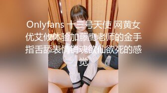 Onlyfans 十三号天使 网黄女优艾攸体验加藤鹰老师的金手指舌舔表情销魂欲仙欲死的感觉